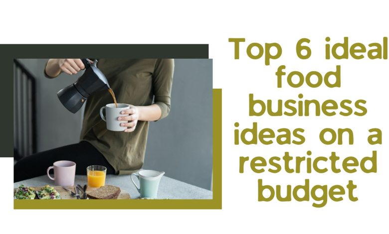 Top 6 ideal food business ideas on a restricted budget